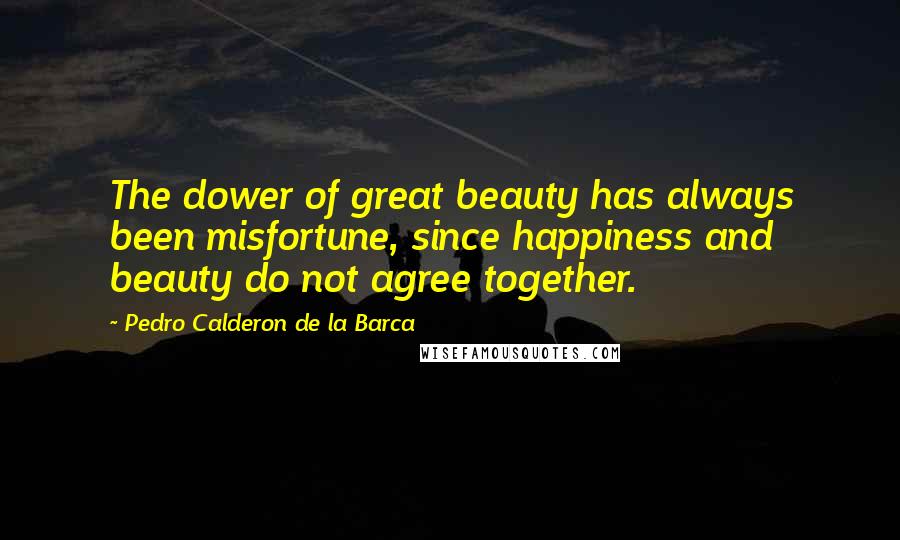 Pedro Calderon De La Barca Quotes: The dower of great beauty has always been misfortune, since happiness and beauty do not agree together.