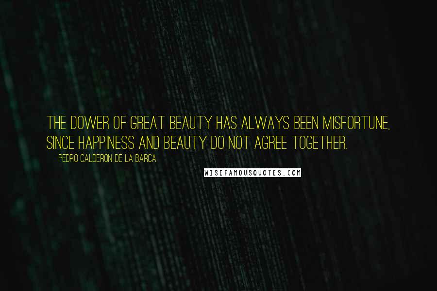 Pedro Calderon De La Barca Quotes: The dower of great beauty has always been misfortune, since happiness and beauty do not agree together.