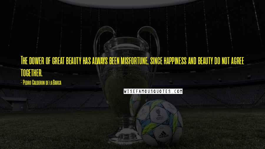 Pedro Calderon De La Barca Quotes: The dower of great beauty has always been misfortune, since happiness and beauty do not agree together.