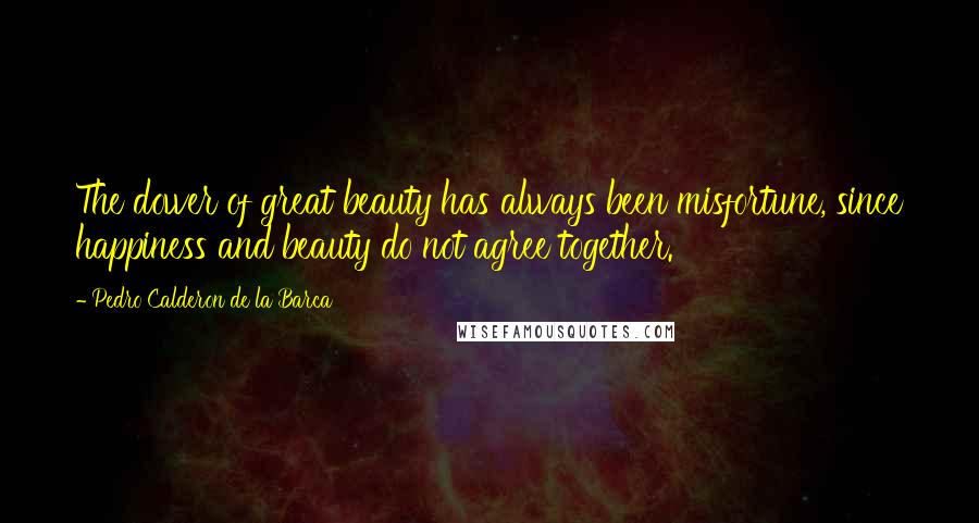 Pedro Calderon De La Barca Quotes: The dower of great beauty has always been misfortune, since happiness and beauty do not agree together.