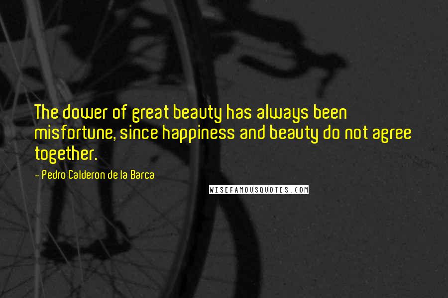 Pedro Calderon De La Barca Quotes: The dower of great beauty has always been misfortune, since happiness and beauty do not agree together.