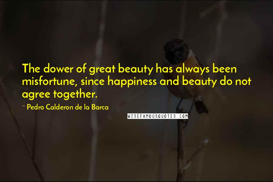Pedro Calderon De La Barca Quotes: The dower of great beauty has always been misfortune, since happiness and beauty do not agree together.