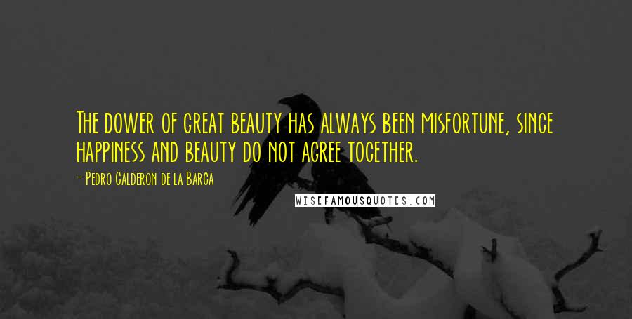 Pedro Calderon De La Barca Quotes: The dower of great beauty has always been misfortune, since happiness and beauty do not agree together.