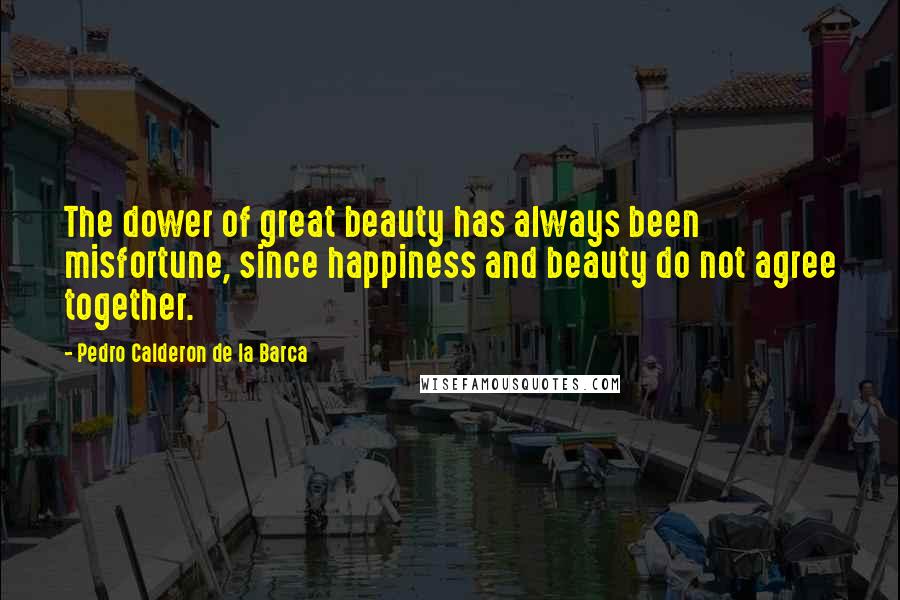 Pedro Calderon De La Barca Quotes: The dower of great beauty has always been misfortune, since happiness and beauty do not agree together.