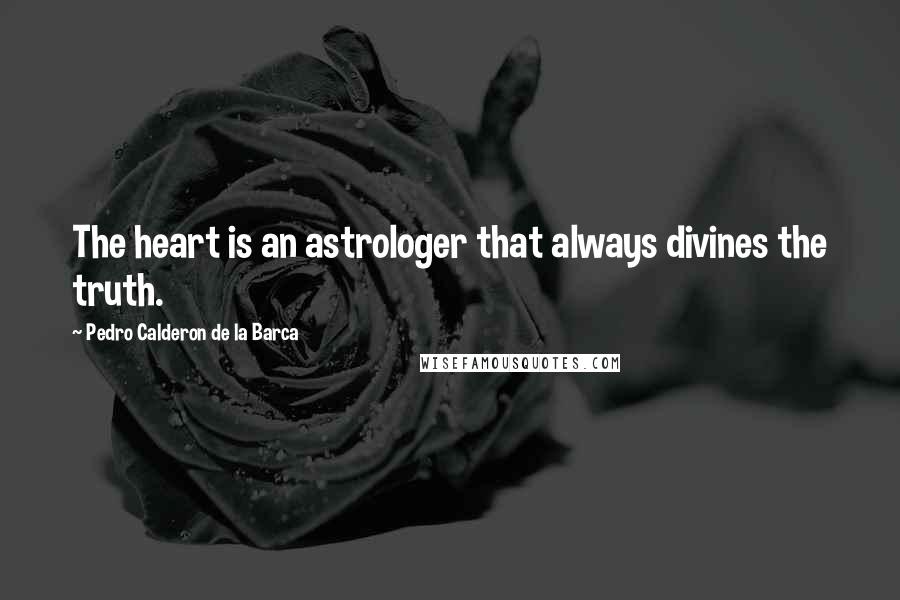 Pedro Calderon De La Barca Quotes: The heart is an astrologer that always divines the truth.