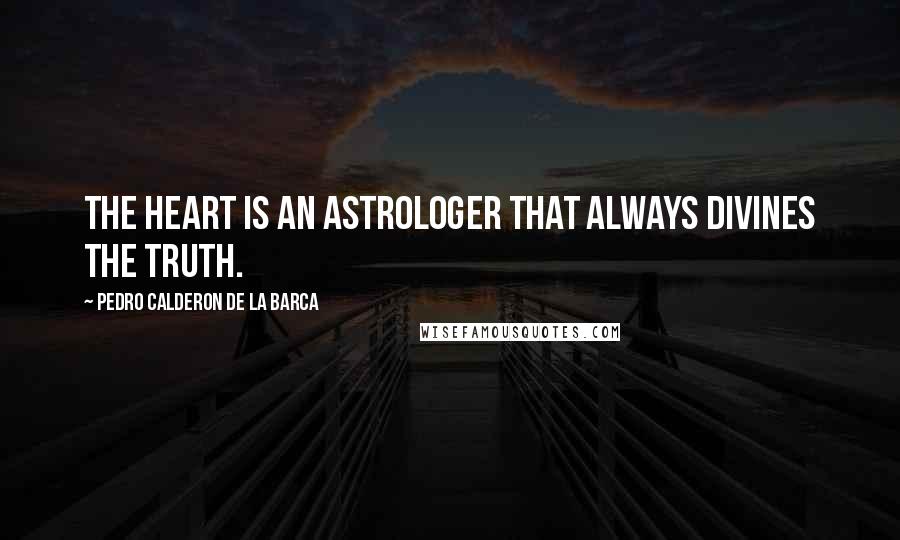 Pedro Calderon De La Barca Quotes: The heart is an astrologer that always divines the truth.