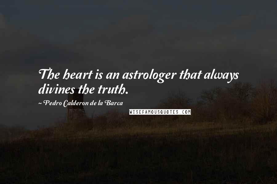 Pedro Calderon De La Barca Quotes: The heart is an astrologer that always divines the truth.
