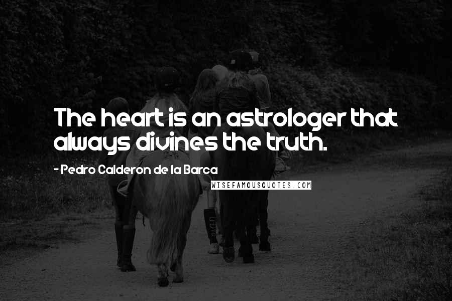 Pedro Calderon De La Barca Quotes: The heart is an astrologer that always divines the truth.