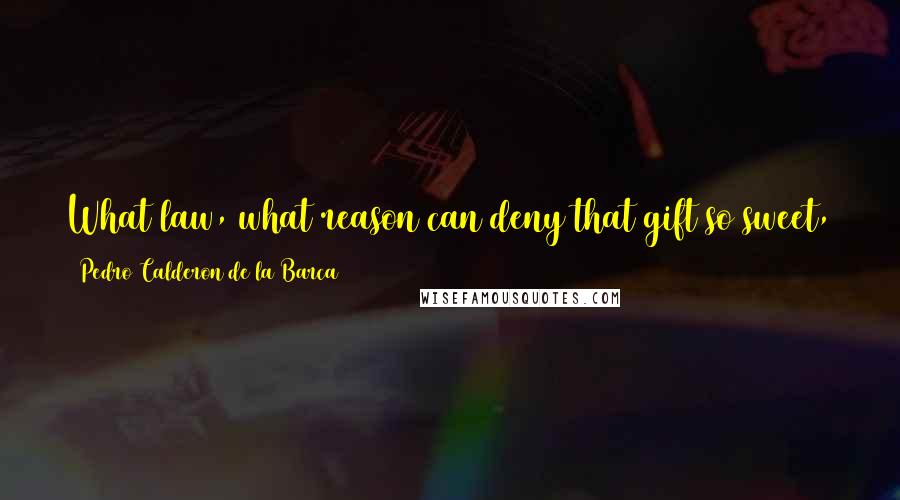 Pedro Calderon De La Barca Quotes: What law, what reason can deny that gift so sweet, so natural that God has given a stream, a fish, a beast, a bird?