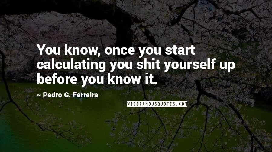 Pedro G. Ferreira Quotes: You know, once you start calculating you shit yourself up before you know it.