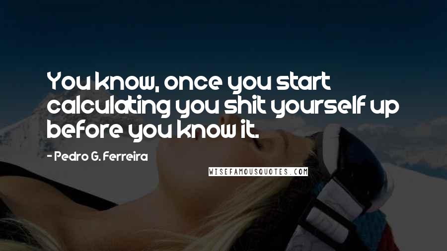 Pedro G. Ferreira Quotes: You know, once you start calculating you shit yourself up before you know it.