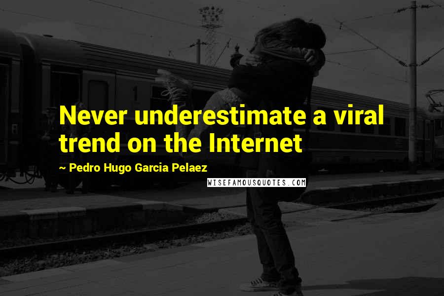 Pedro Hugo Garcia Pelaez Quotes: Never underestimate a viral trend on the Internet