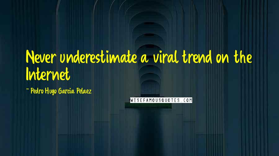 Pedro Hugo Garcia Pelaez Quotes: Never underestimate a viral trend on the Internet