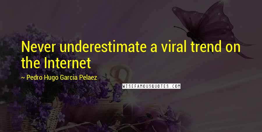 Pedro Hugo Garcia Pelaez Quotes: Never underestimate a viral trend on the Internet