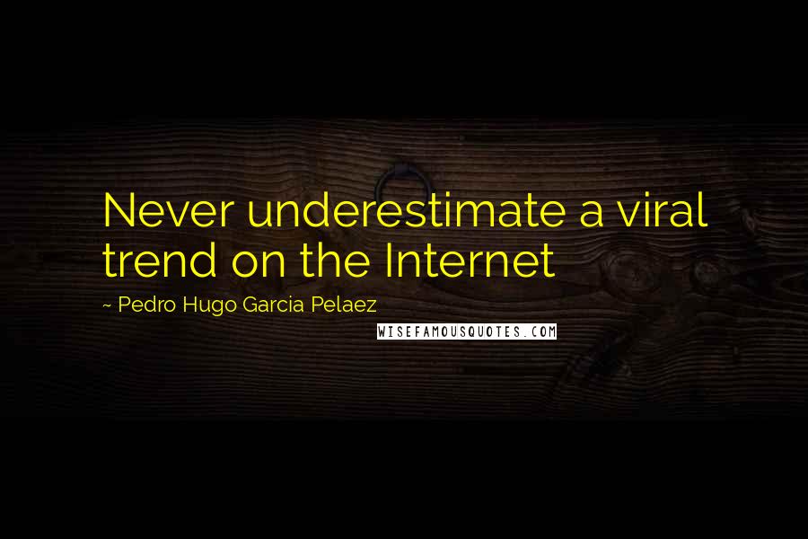 Pedro Hugo Garcia Pelaez Quotes: Never underestimate a viral trend on the Internet