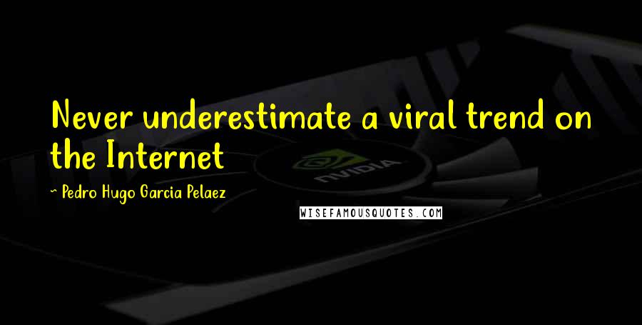 Pedro Hugo Garcia Pelaez Quotes: Never underestimate a viral trend on the Internet