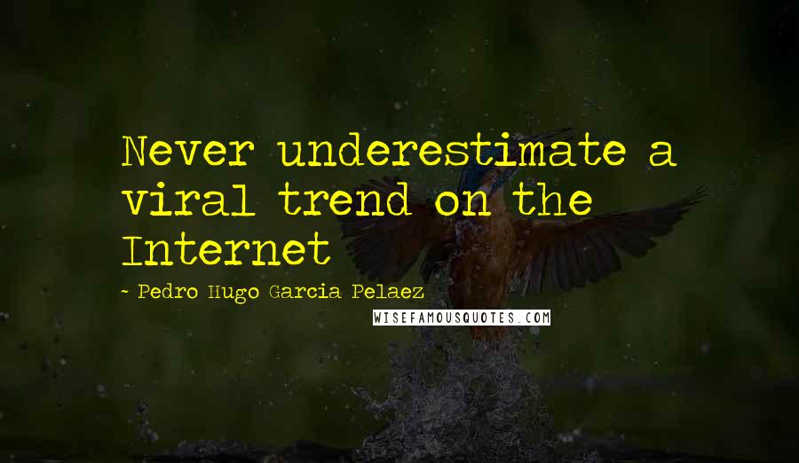 Pedro Hugo Garcia Pelaez Quotes: Never underestimate a viral trend on the Internet