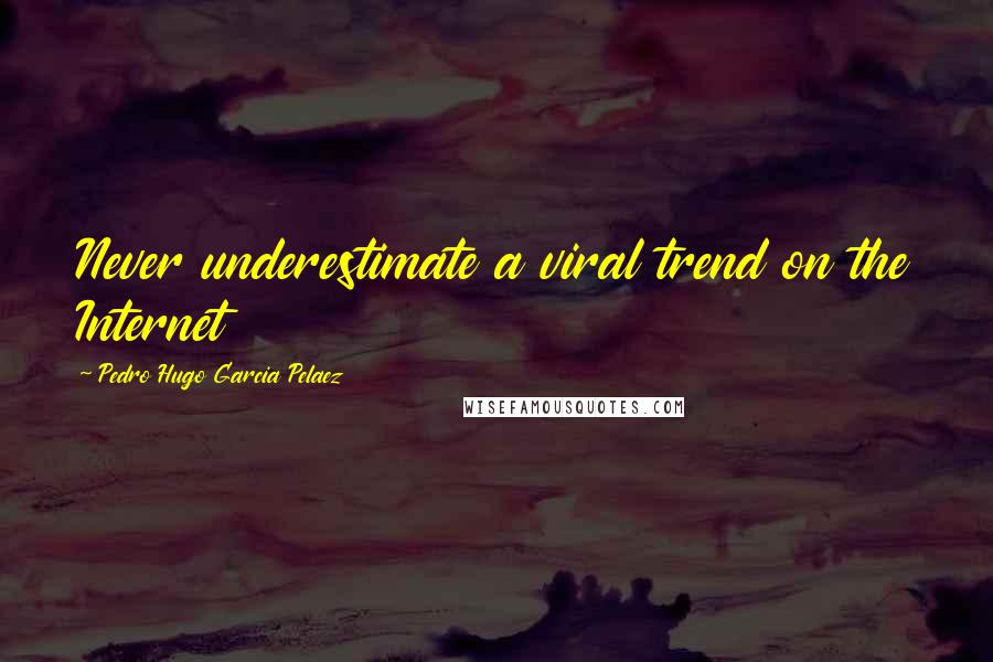 Pedro Hugo Garcia Pelaez Quotes: Never underestimate a viral trend on the Internet