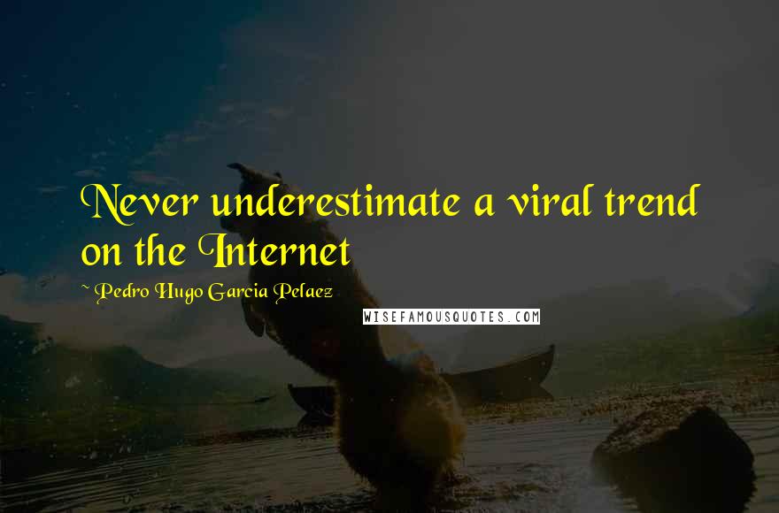 Pedro Hugo Garcia Pelaez Quotes: Never underestimate a viral trend on the Internet