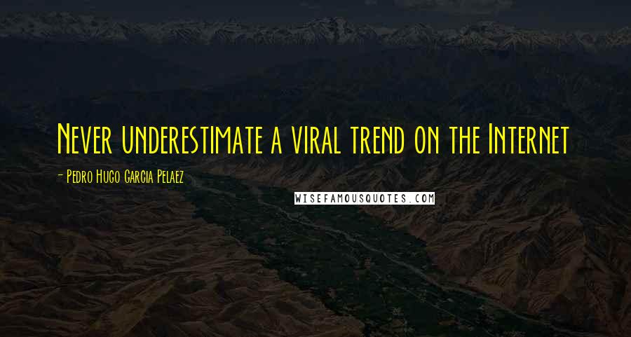 Pedro Hugo Garcia Pelaez Quotes: Never underestimate a viral trend on the Internet