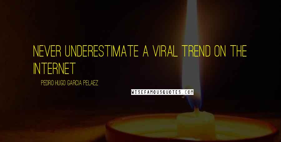 Pedro Hugo Garcia Pelaez Quotes: Never underestimate a viral trend on the Internet