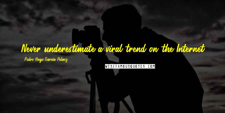 Pedro Hugo Garcia Pelaez Quotes: Never underestimate a viral trend on the Internet