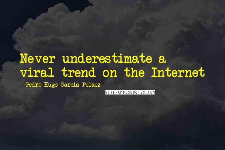 Pedro Hugo Garcia Pelaez Quotes: Never underestimate a viral trend on the Internet