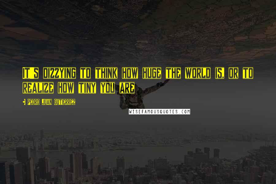 Pedro Juan Gutierrez Quotes: It's dizzying to think how huge the world is, or to realize how tiny you are
