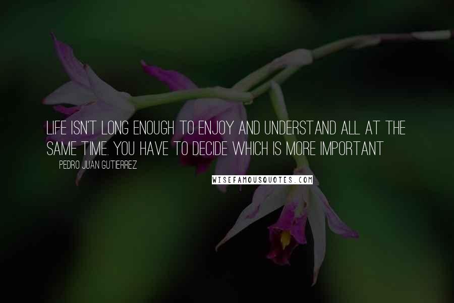 Pedro Juan Gutierrez Quotes: Life isn't long enough to enjoy and understand all at the same time. You have to decide which is more important