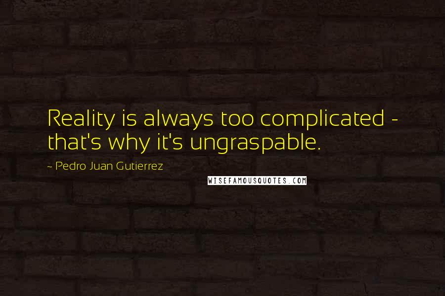 Pedro Juan Gutierrez Quotes: Reality is always too complicated - that's why it's ungraspable.