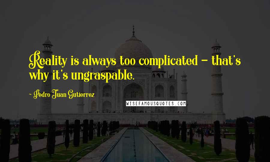 Pedro Juan Gutierrez Quotes: Reality is always too complicated - that's why it's ungraspable.