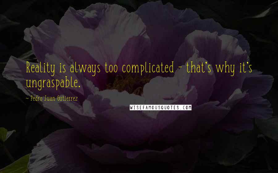 Pedro Juan Gutierrez Quotes: Reality is always too complicated - that's why it's ungraspable.