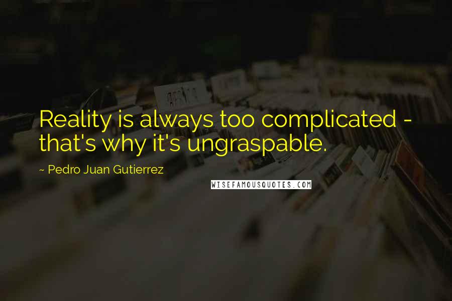 Pedro Juan Gutierrez Quotes: Reality is always too complicated - that's why it's ungraspable.