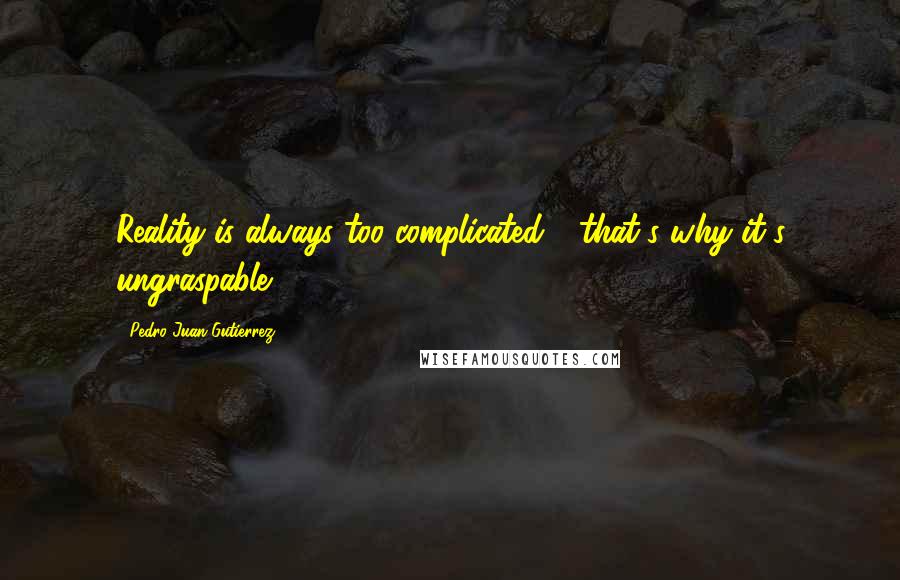 Pedro Juan Gutierrez Quotes: Reality is always too complicated - that's why it's ungraspable.