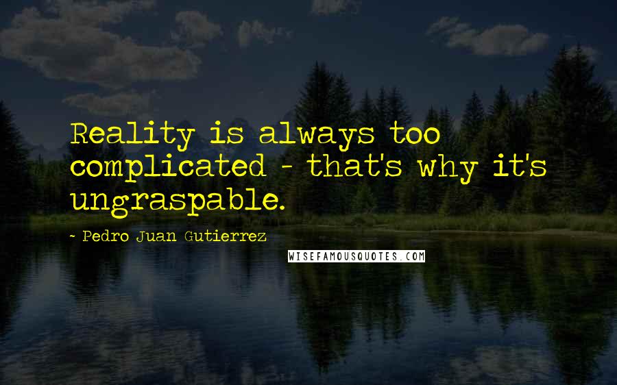 Pedro Juan Gutierrez Quotes: Reality is always too complicated - that's why it's ungraspable.