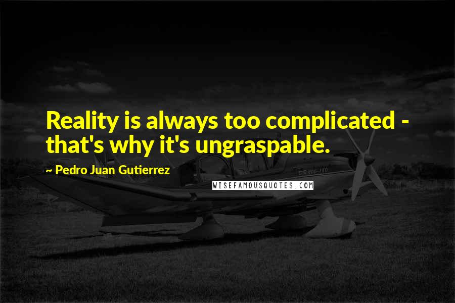 Pedro Juan Gutierrez Quotes: Reality is always too complicated - that's why it's ungraspable.