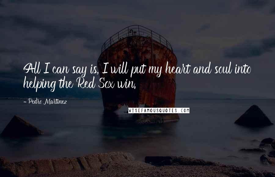 Pedro Martinez Quotes: All I can say is, I will put my heart and soul into helping the Red Sox win.