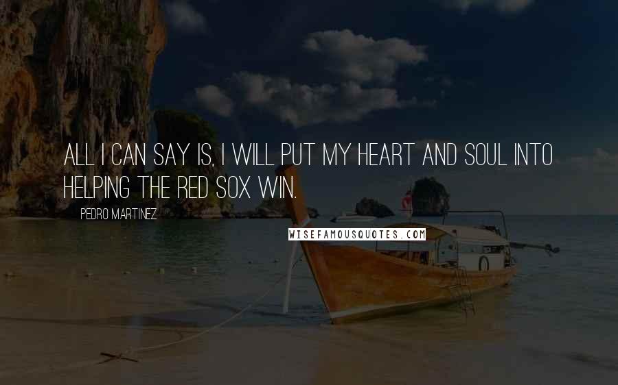 Pedro Martinez Quotes: All I can say is, I will put my heart and soul into helping the Red Sox win.