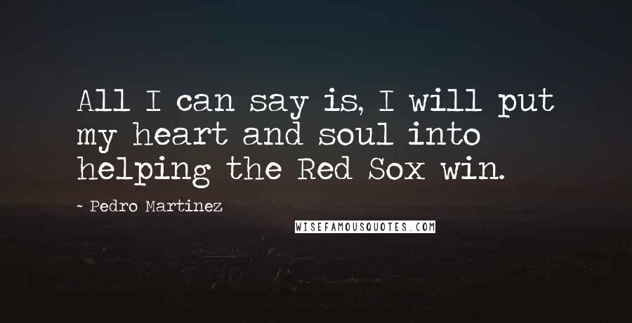 Pedro Martinez Quotes: All I can say is, I will put my heart and soul into helping the Red Sox win.