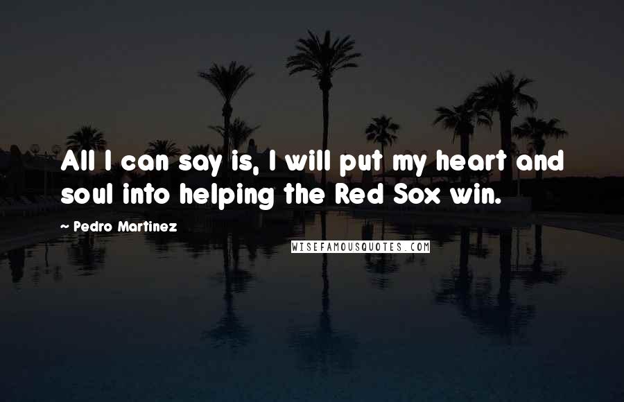 Pedro Martinez Quotes: All I can say is, I will put my heart and soul into helping the Red Sox win.