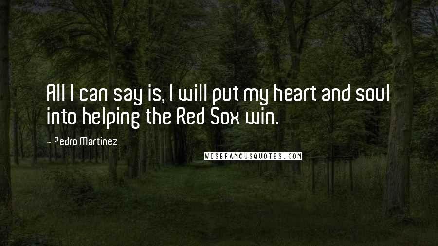 Pedro Martinez Quotes: All I can say is, I will put my heart and soul into helping the Red Sox win.