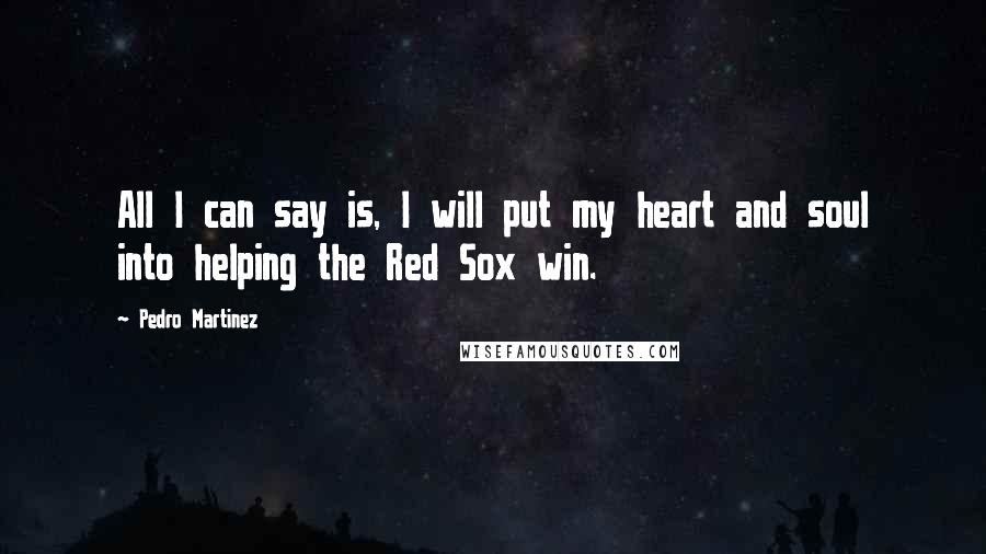 Pedro Martinez Quotes: All I can say is, I will put my heart and soul into helping the Red Sox win.