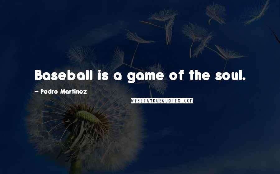 Pedro Martinez Quotes: Baseball is a game of the soul.