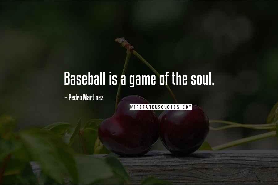 Pedro Martinez Quotes: Baseball is a game of the soul.