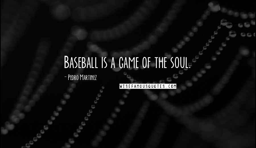 Pedro Martinez Quotes: Baseball is a game of the soul.