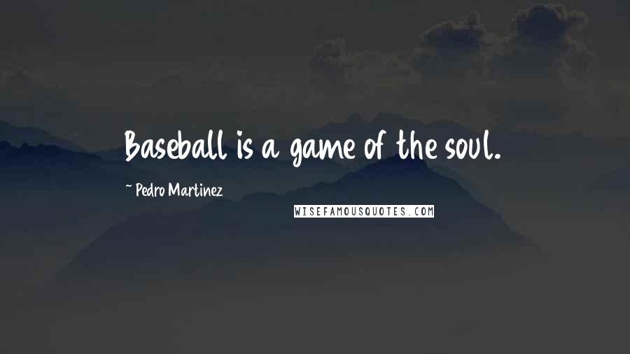 Pedro Martinez Quotes: Baseball is a game of the soul.