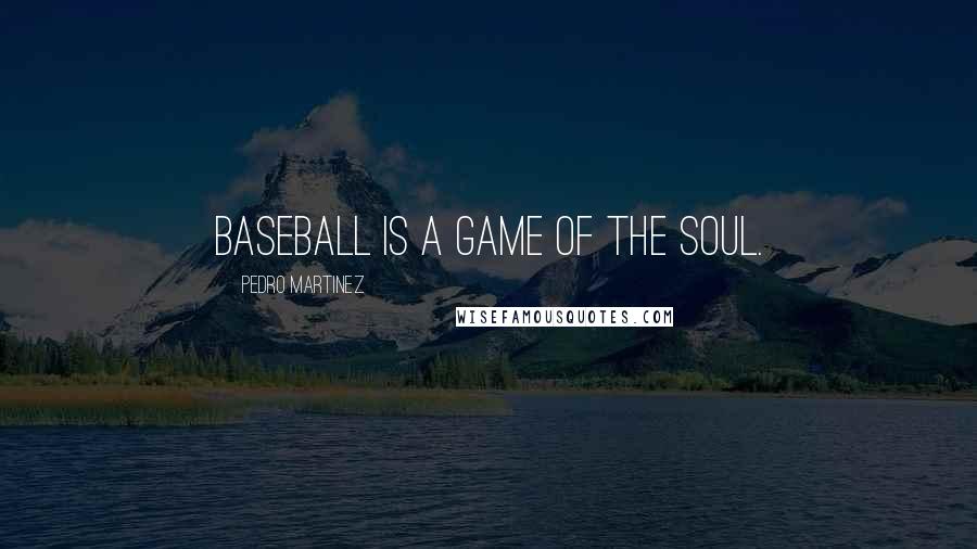 Pedro Martinez Quotes: Baseball is a game of the soul.