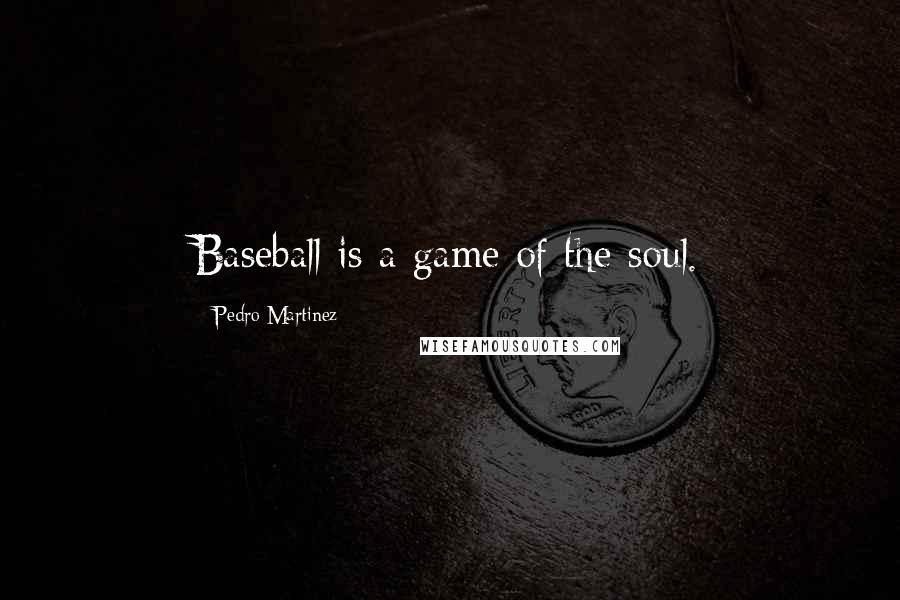 Pedro Martinez Quotes: Baseball is a game of the soul.