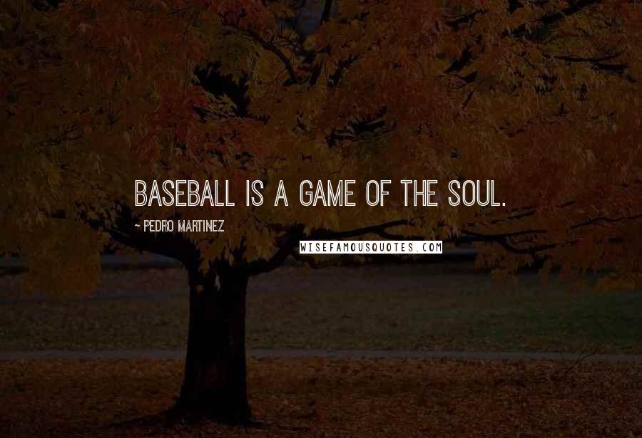 Pedro Martinez Quotes: Baseball is a game of the soul.