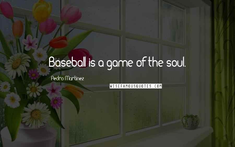 Pedro Martinez Quotes: Baseball is a game of the soul.